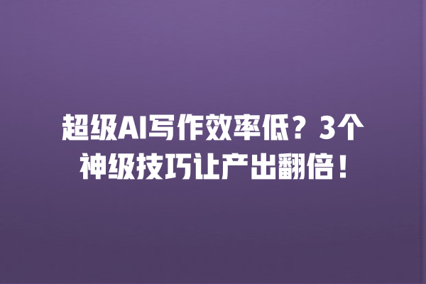 超级 AI 写作效率低？3 个神级技巧让产出翻倍！一