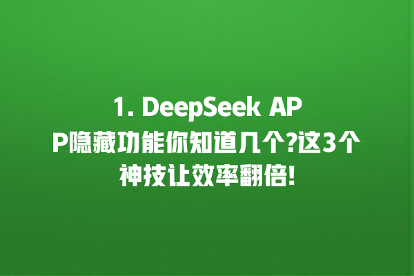 1. DeepSeek APP 隐藏功能你知道几个? 这 3 个神技让效率翻倍! 一