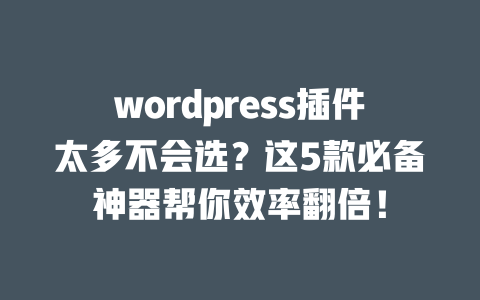 wordpress 插件太多不会选？这 5 款必备神器帮你效率翻倍！一