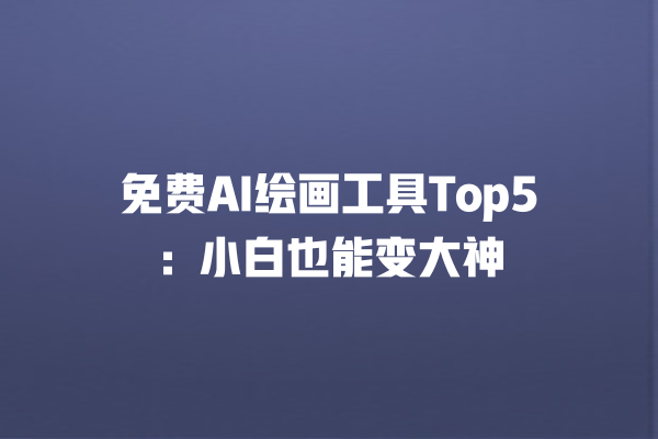 免费 AI 绘画工具 Top5：小白也能变大神