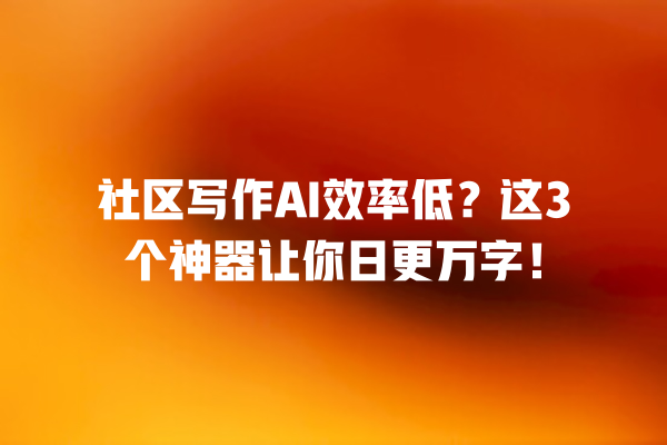 社区写作 AI 效率低？这 3 个神器让你日更万字！一