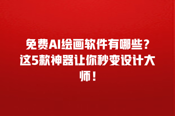 免费 AI 绘画软件有哪些？这 5 款神器让你秒变设计大师！一