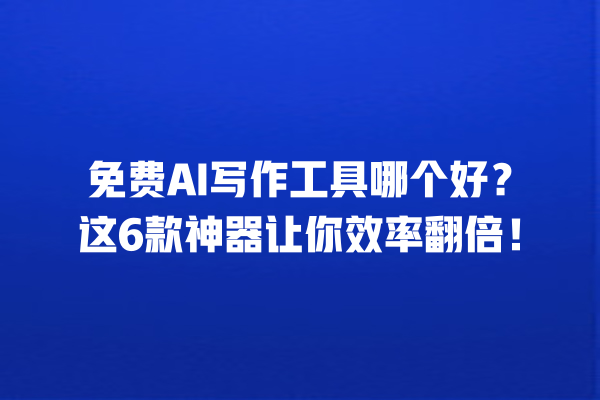 免费 AI 写作工具哪个好？这 6 款神器让你效率翻倍！一