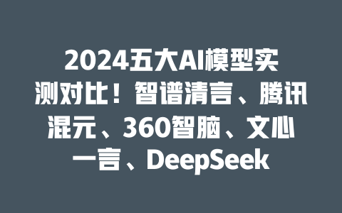 2024 五大 AI 模型实测对比！智谱清言、腾讯混元、360 智脑、文心一言、DeepSeek-R1 谁更强？一