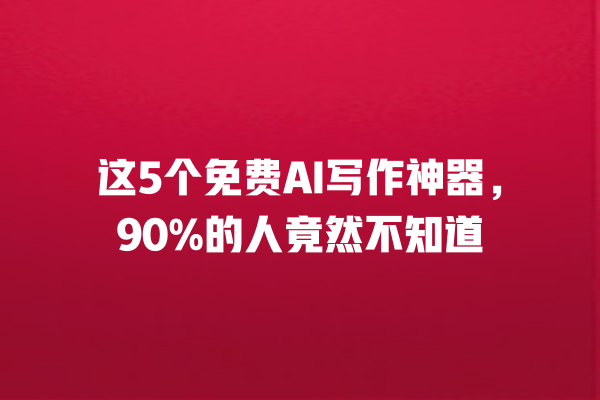 这 5 个免费 AI 写作神器，90% 的人竟然不知道