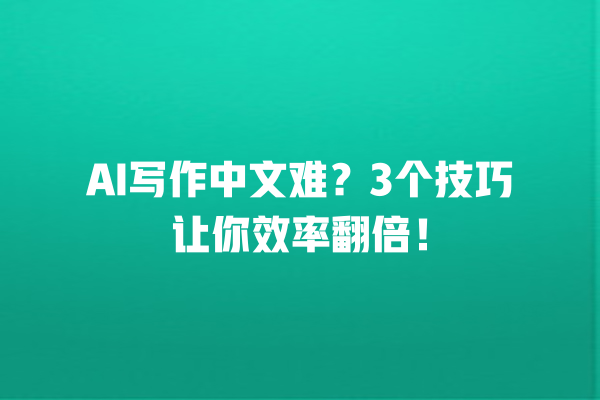 AI 写作中文难？3 个技巧让你效率翻倍！一