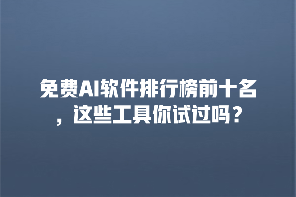 免费 AI 软件排行榜前十名，这些工具你试过吗？