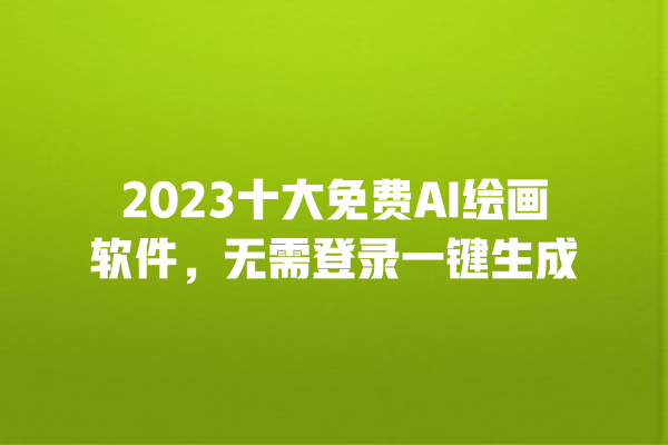 2023 十大免费 AI 绘画软件，无需登录一键生成