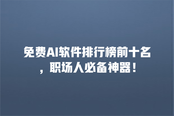 免费 AI 软件排行榜前十名，职场人必备神器！