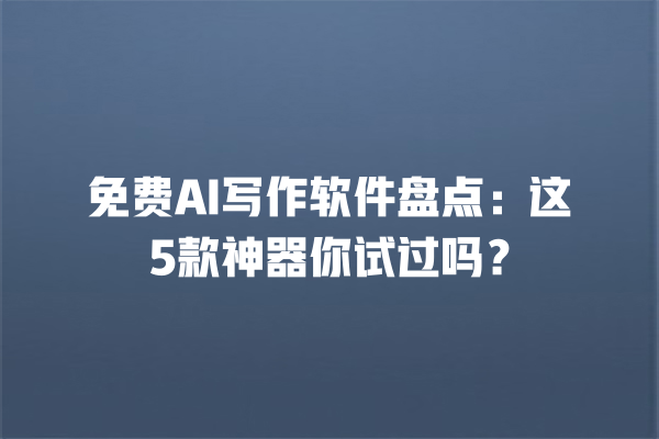 免费 AI 写作软件盘点：这 5 款神器你试过吗？