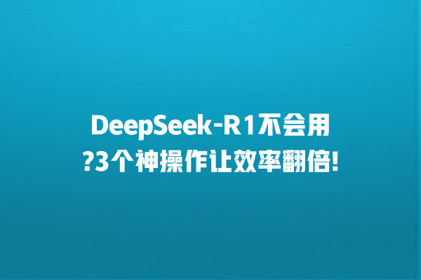 DeepSeek-R1 不会用?3 个神操作让效率翻倍! 一