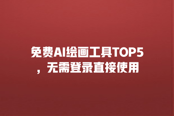 免费 AI 绘画工具 TOP5，无需登录直接使用