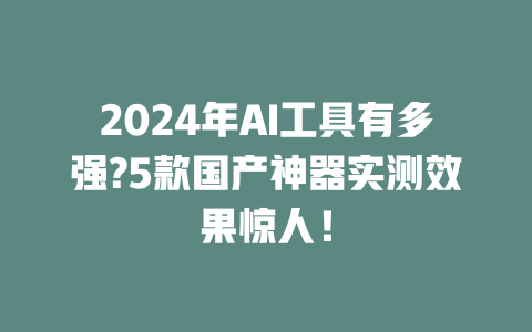 2024 年 AI 工具有多强?5 款国产神器实测效果惊人！一