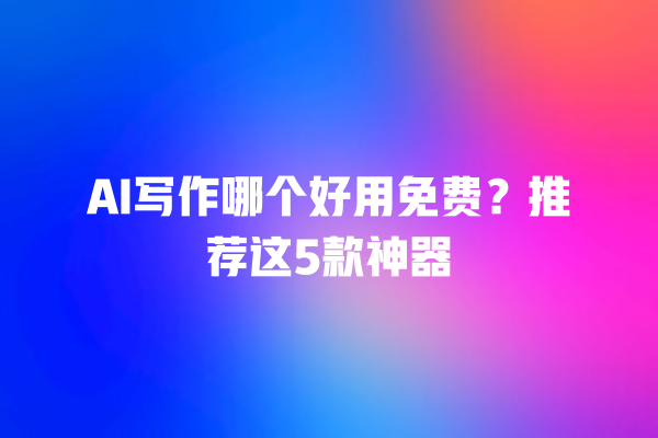 AI 写作哪个好用免费？推荐这 5 款神器