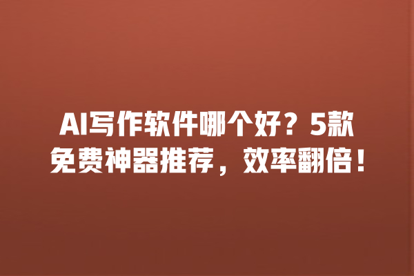 AI 写作软件哪个好？5 款免费神器推荐，效率翻倍！一