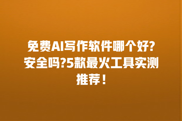 免费 AI 写作软件哪个好? 安全吗?5 款最火工具实测推荐！一