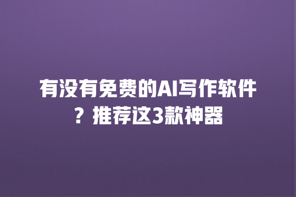 有没有免费的 AI 写作软件？推荐这 3 款神器