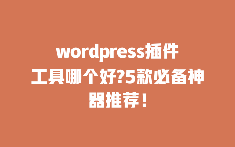 wordpress 插件工具哪个好?5 款必备神器推荐！一