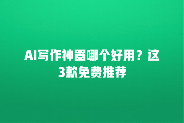 AI 写作神器哪个好用？这 3 款免费推荐