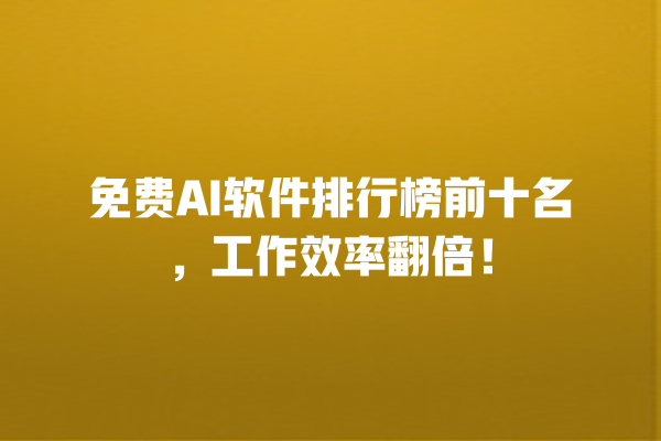 免费 AI 软件排行榜前十名，工作效率翻倍！