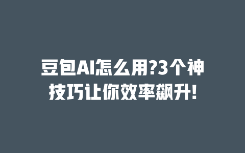 豆包 AI 怎么用?3 个神技巧让你效率飙升! 一