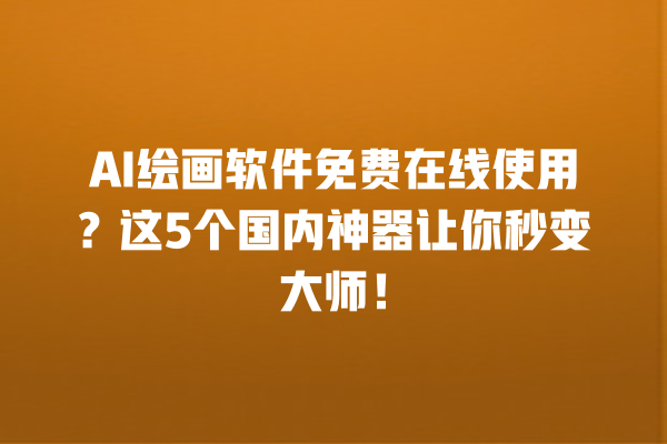 AI 绘画软件免费在线使用？这 5 个国内神器让你秒变大师！一