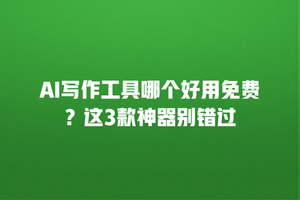 AI 写作工具哪个好用免费？这 3 款神器别错过