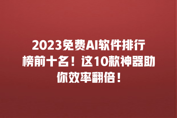 2023 免费 AI 软件排行榜前十名！这 10 款神器助你效率翻倍！一