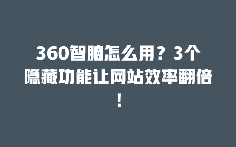 360 智脑怎么用？3 个隐藏功能让网站效率翻倍！一