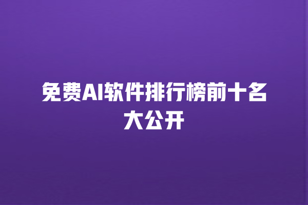 免费 AI 软件排行榜前十名大公开