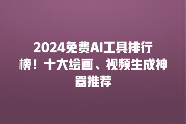 2024 免费 AI 工具排行榜！十大绘画、视频生成神器推荐 一