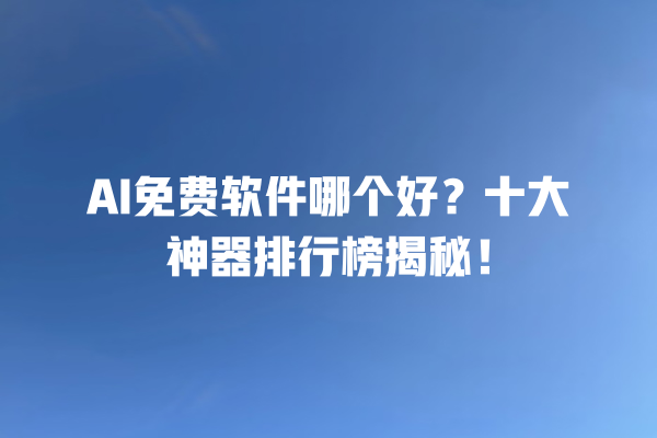 AI 免费软件哪个好？十大神器排行榜揭秘！一