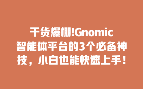 干货爆棚!Gnomic 智能体平台的 3 个必备神技，小白也能快速上手！一