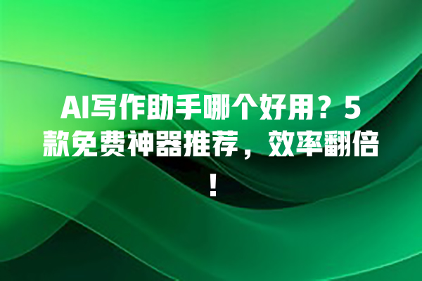 AI 写作助手哪个好用？5 款免费神器推荐，效率翻倍！一