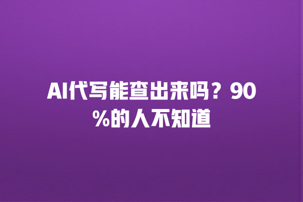 AI 代写能查出来吗？90% 的人不知道