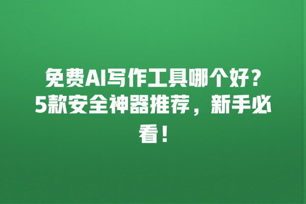 免费 AI 写作工具哪个好？5 款安全神器推荐，新手必看！一