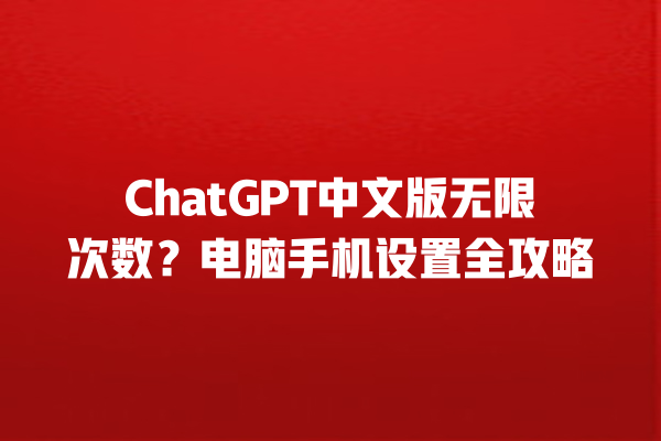 ChatGPT 中文版无限次数？电脑手机设置全攻略