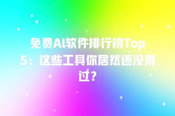 免费 AI 软件排行榜 Top5：这些工具你居然还没用过？