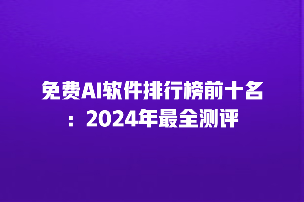 免费 AI 软件排行榜前十名：2024 年最全测评