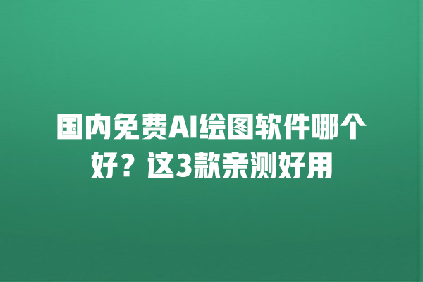 国内免费 AI 绘图软件哪个好？这 3 款亲测好用