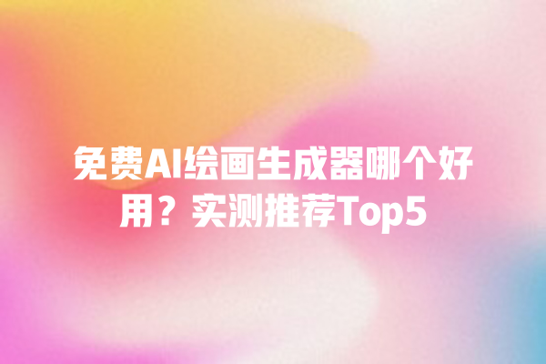 免费 AI 绘画生成器哪个好用？实测推荐 Top5