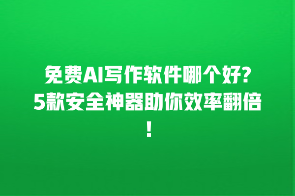 免费 AI 写作软件哪个好?5 款安全神器助你效率翻倍！一