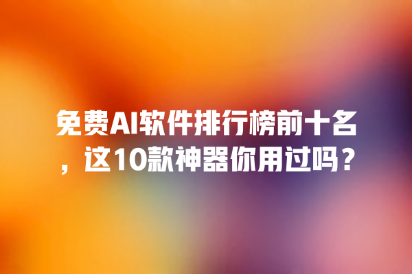 免费 AI 软件排行榜前十名，这 10 款神器你用过吗？