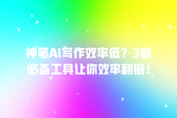 神笔 AI 写作效率低？3 款必备工具让你效率翻倍！一