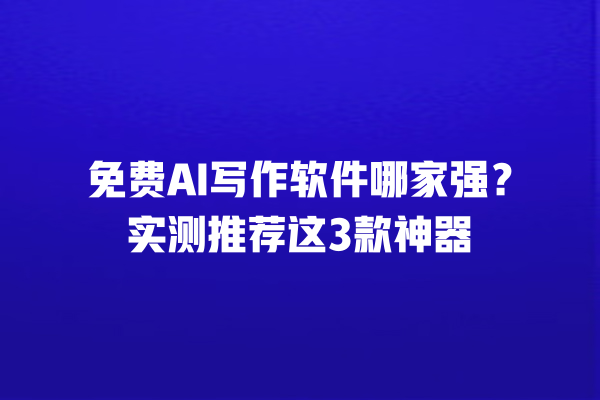 免费 AI 写作软件哪家强？实测推荐这 3 款神器