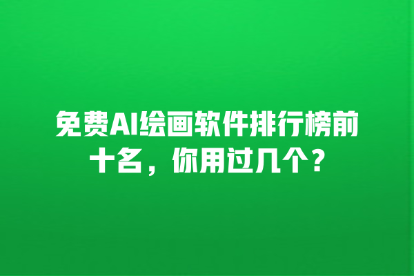 免费 AI 绘画软件排行榜前十名，你用过几个？