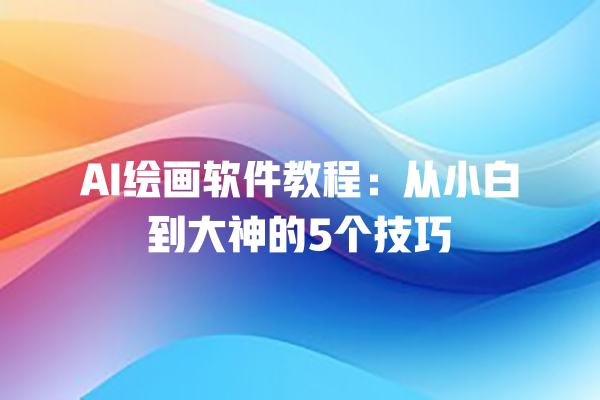 AI 绘画软件教程：从小白到大神的 5 个技巧