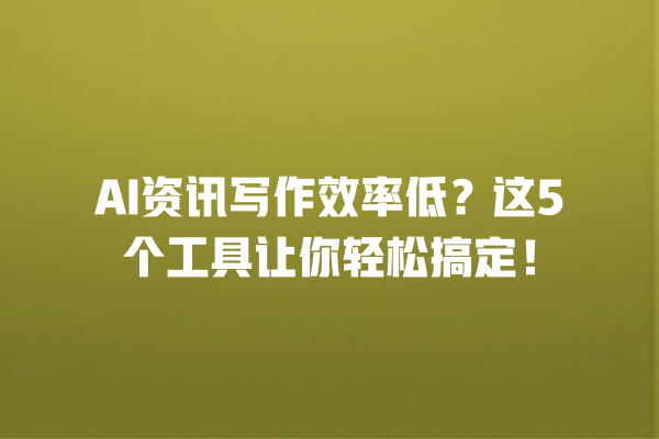 AI 资讯写作效率低？这 5 个工具让你轻松搞定！一