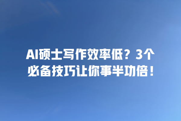 AI 硕士写作效率低？3 个必备技巧让你事半功倍！一