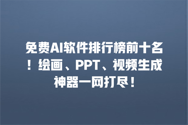 免费 AI 软件排行榜前十名！绘画、PPT、视频生成神器一网打尽！一